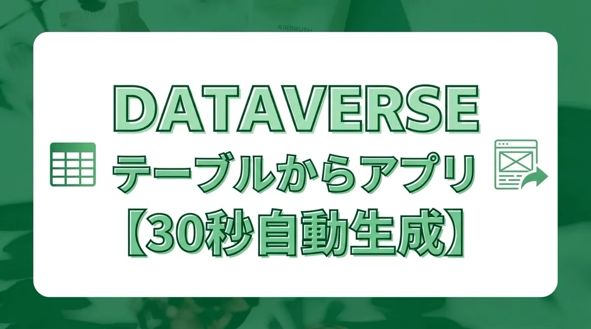 Dataverseのテーブルから30秒でアプリを自動生成する方法