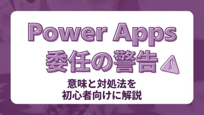 Power Appsの委任の警告とは？意味と対処法を初心者向けに解説
