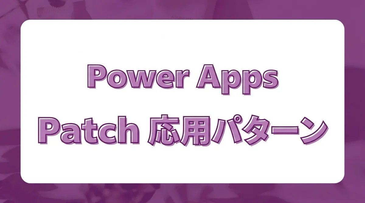 Power Apps Patch関数 応用ガイド｜複雑な列型・エラー処理・下書き保存の全パターン