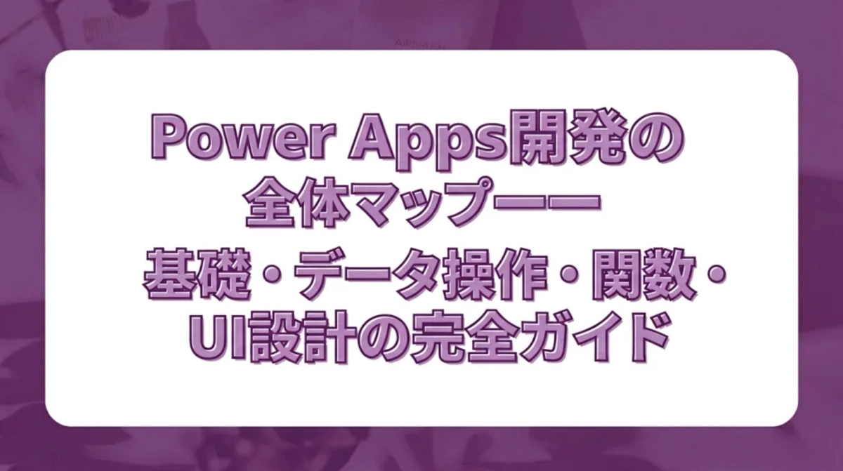 Power Apps開発の全体マップ。基礎・データ操作・関数・UI設計の完全ガイド