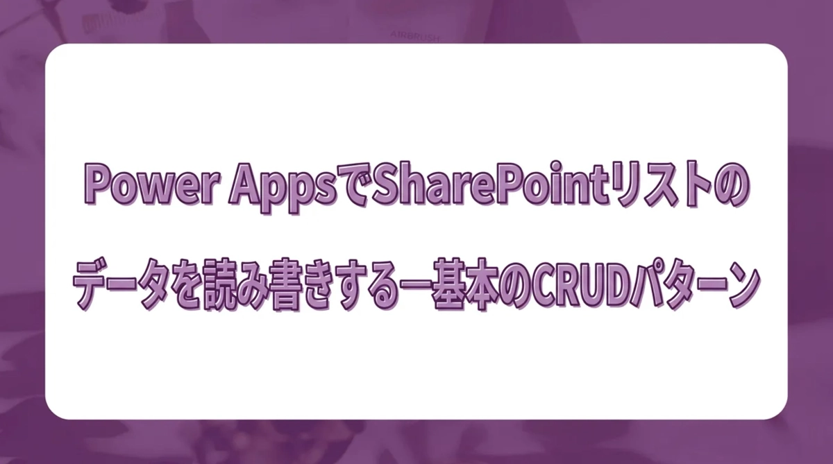 Power AppsでSharePointリストのデータを読み書きする。基本のCRUDパターン