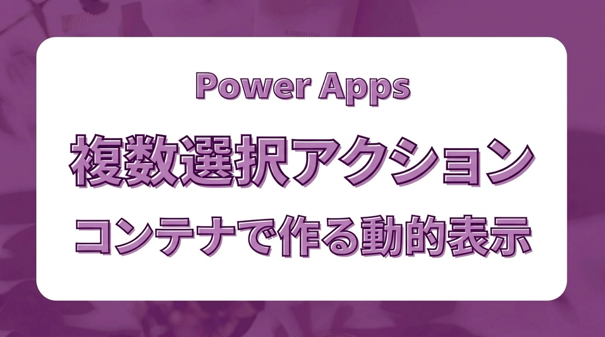 Power Apps 複数選択時だけ表示されるアクションエリアをコンテナで作る