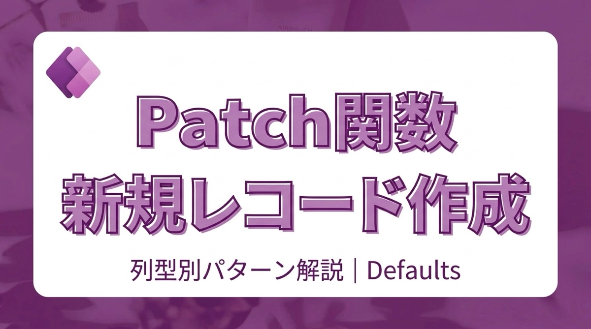Power Apps Patch関数で新規レコードを作成する｜Defaults・列型別の値指定パターン完全解説