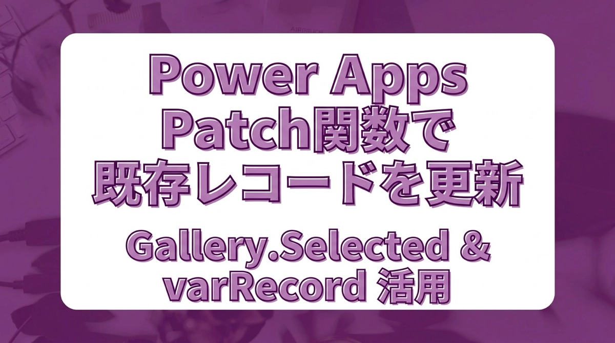 Power Apps Patch関数で既存レコードを更新する｜Gallery.Selected・varRecord・入力欄の初期値設定