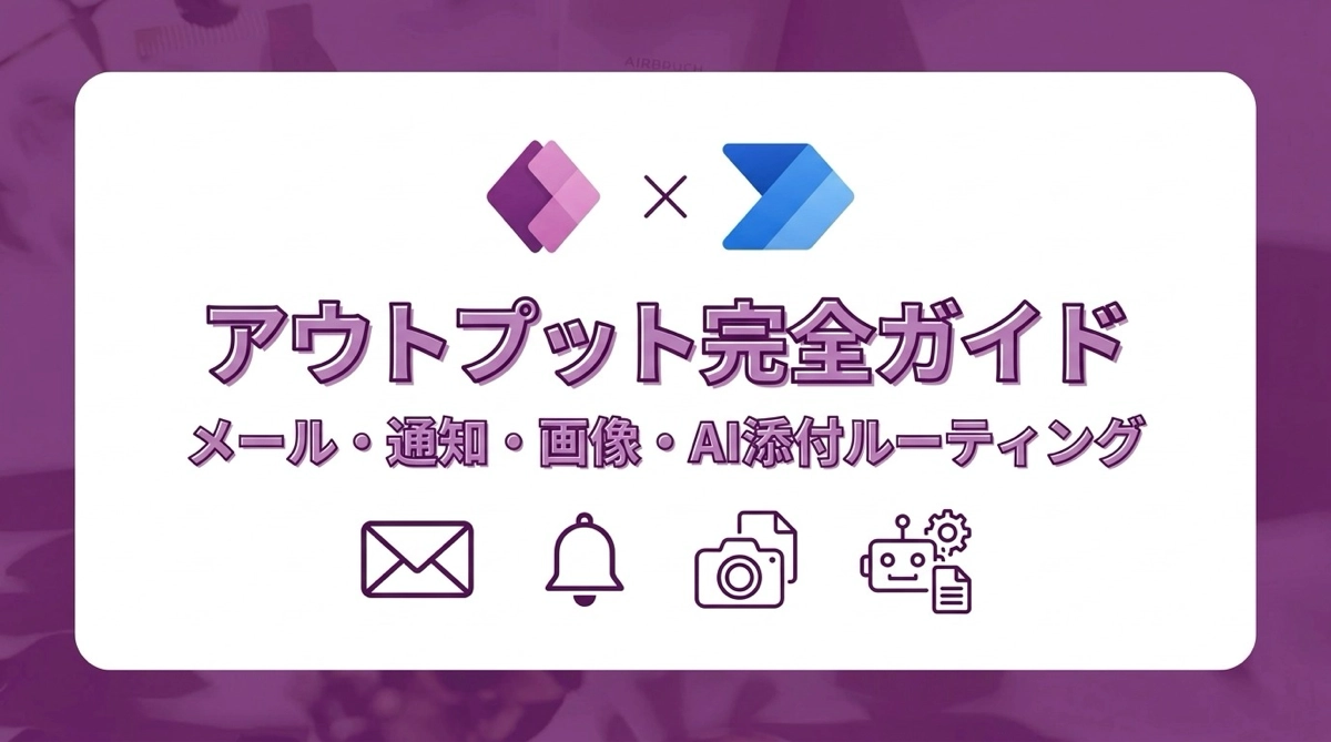 Power Apps / Power Automate アウトプット完全ガイド｜メール・通知・画像埋め込み・AI添付ルーティングの全パターン