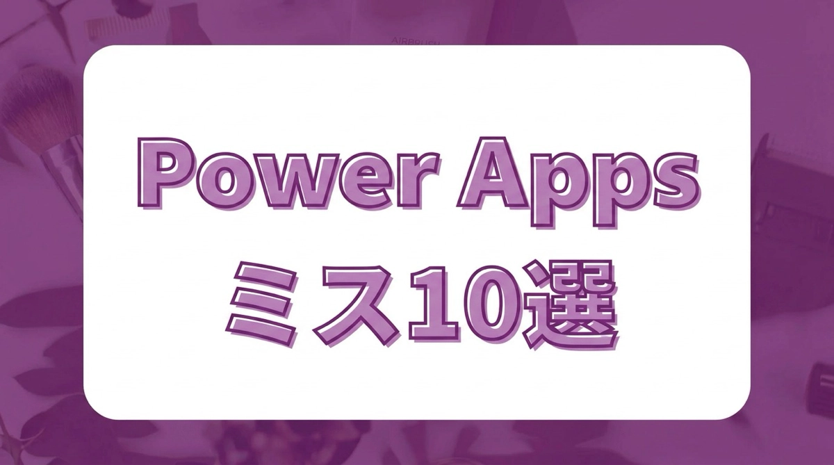 Power Apps 初心者がハマりやすいミス10選｜よくある「なぜ動かない」の答えを全部まとめた