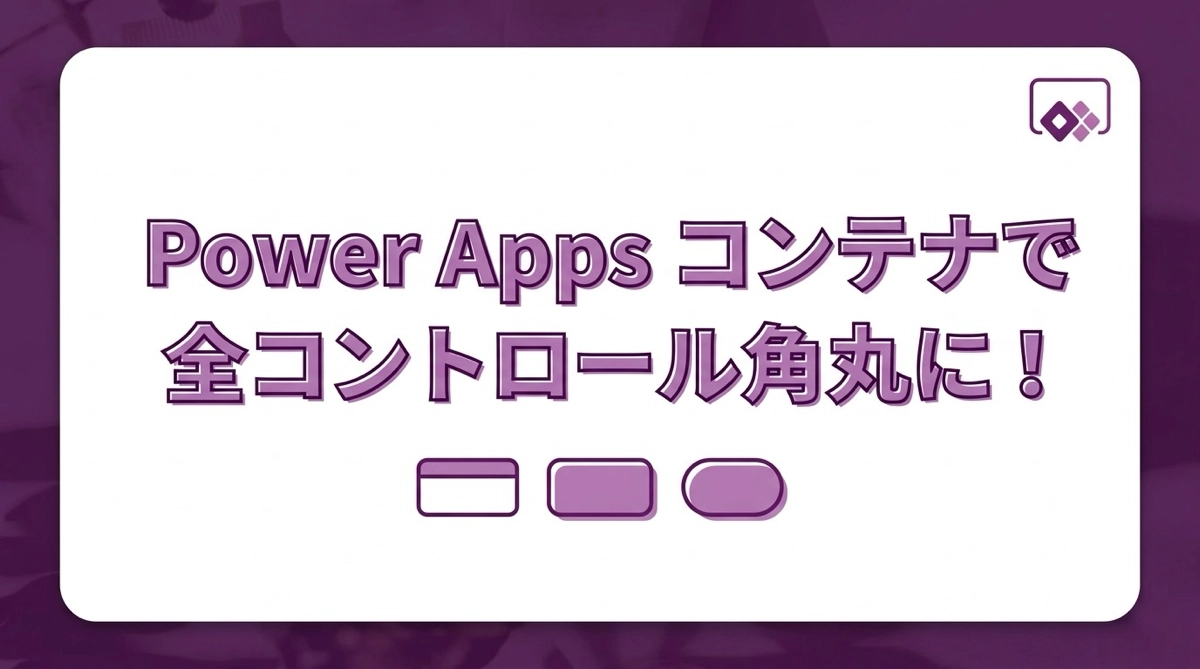 Power Apps コンテナを使ってすべてのコントロールに角丸（ボーダーラジアス）を適用する方法