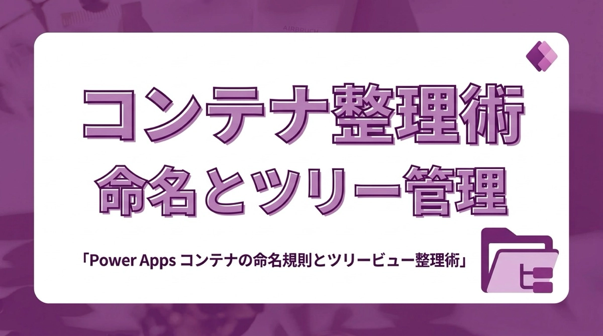 Power Apps コンテナの命名規則とツリービュー整理術｜階層が深くなっても迷わない管理方法