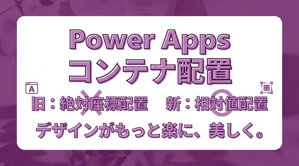 Power Apps コンテナとは？旧来の座標配置との違いを絶対値 vs 相対値で理解する