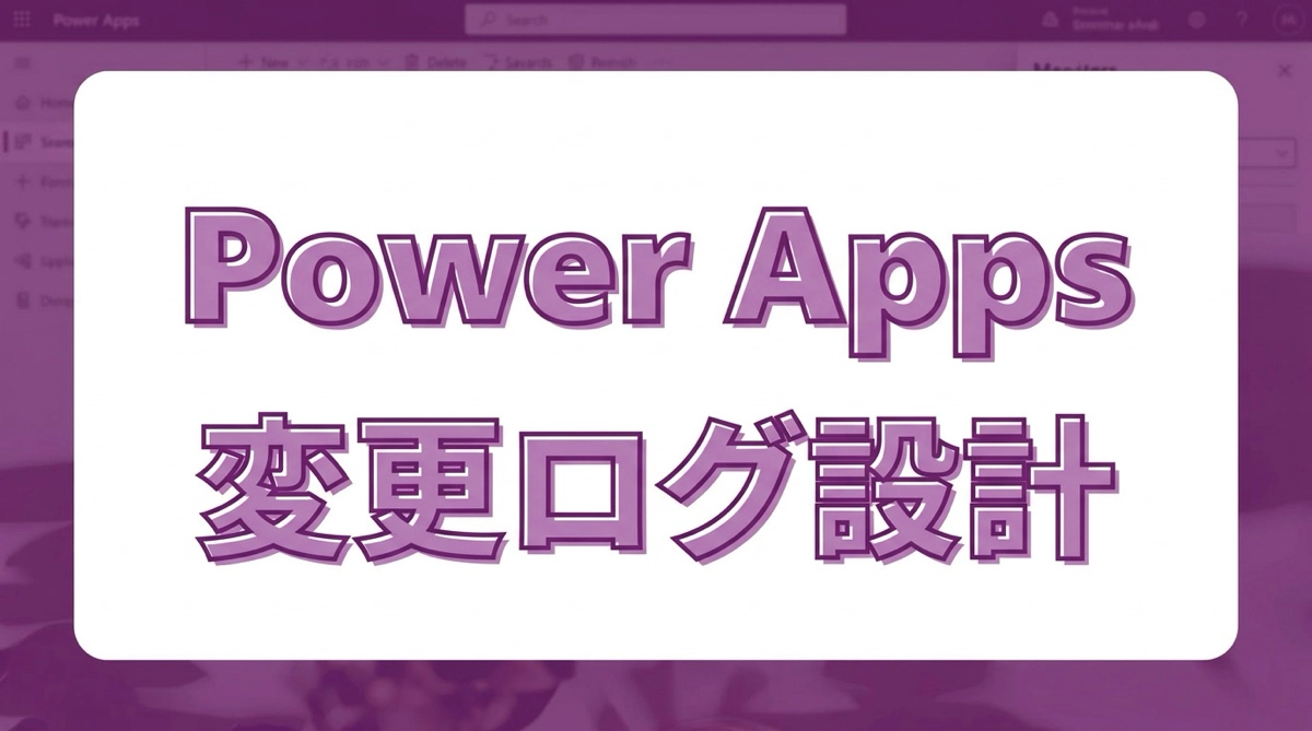 言った・言わないを防ぐ！Power Appsで誰がいつ入力・変更したかログを残す設計