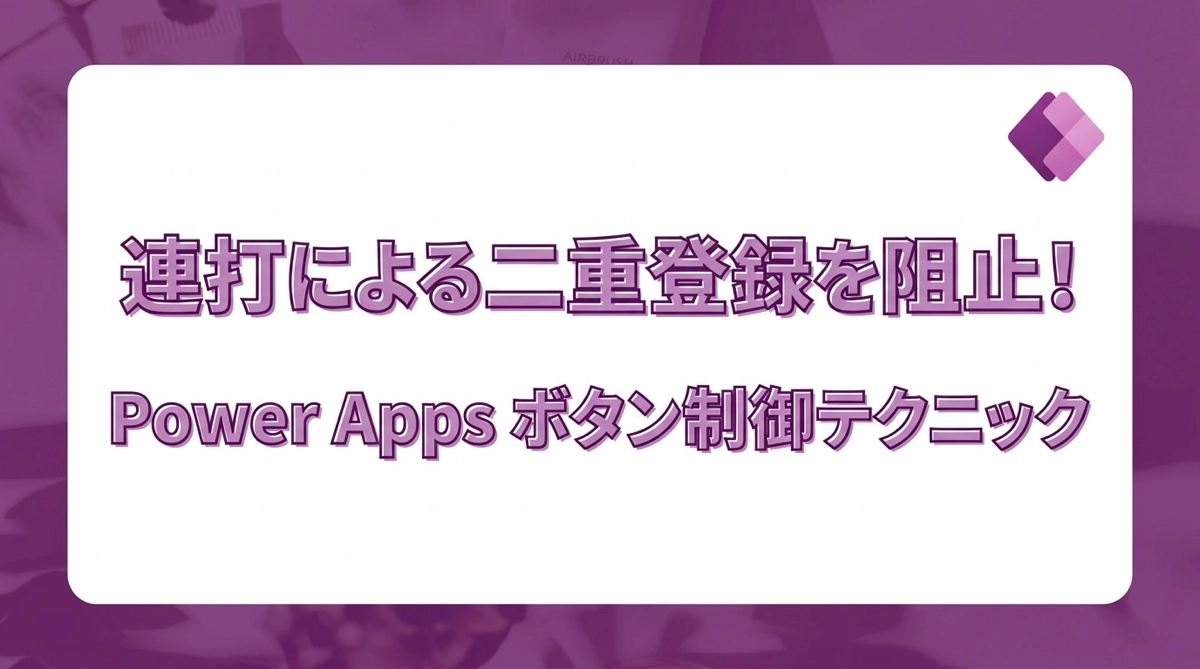 送信ボタンの連打によるデータ二重登録を防ぐ！Power Appsのボタン制御テクニック