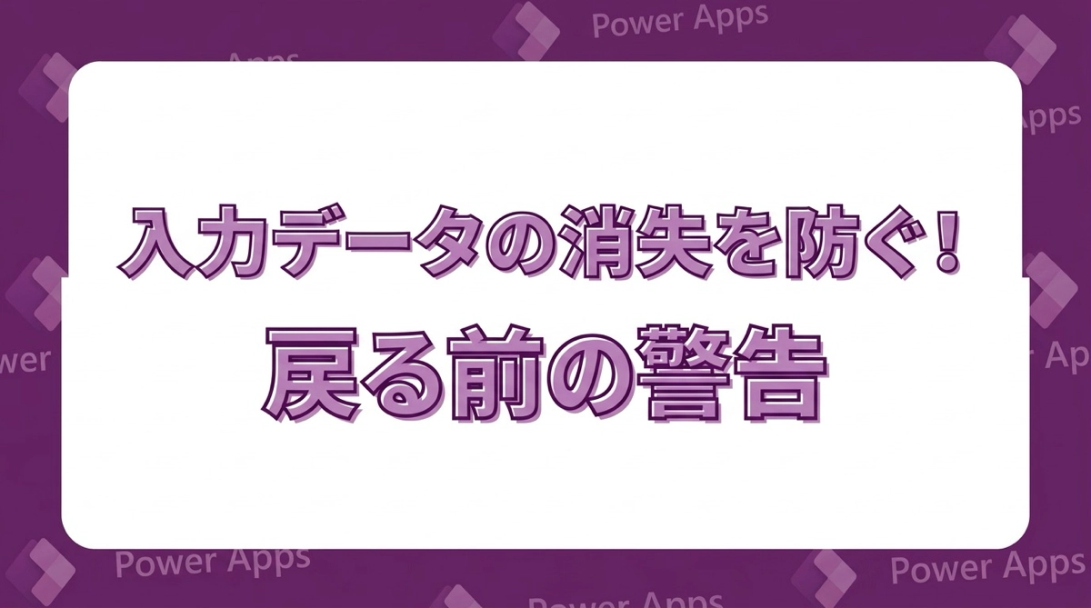 10項目の入力がパーに…を防ぐ！Power Appsで保存せず戻る時に警告を出す方法