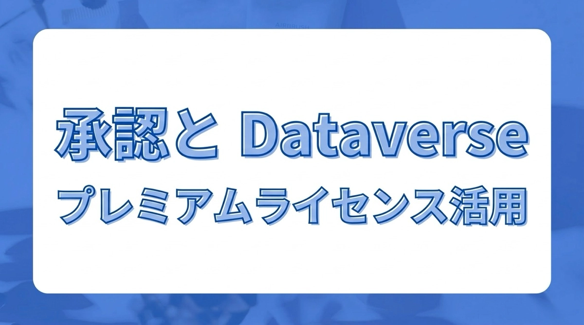 承認コネクタの裏側と Dataverse テーブルの仕組み｜プレミアムライセンスでできること
